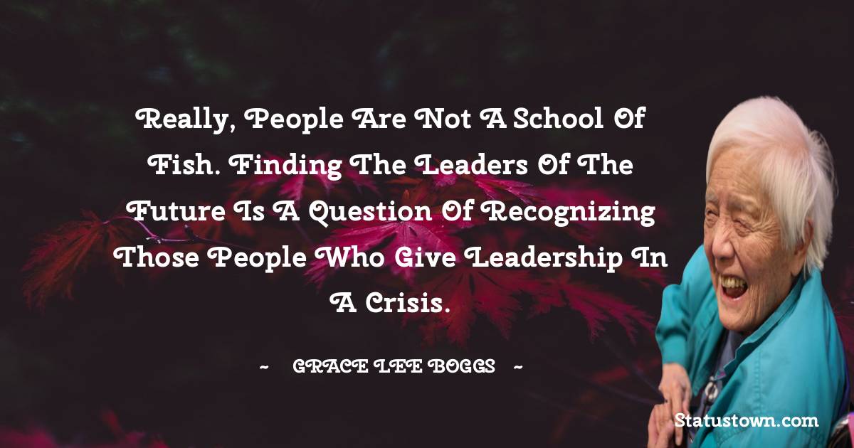 Grace Lee Boggs Quotes - Really, people are not a school of fish. Finding the leaders of the future is a question of recognizing those people who give leadership in a crisis.
